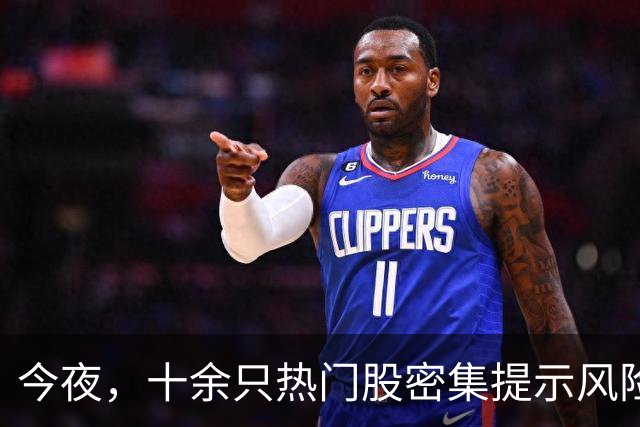 今夜，十余只热门股密集提示风险